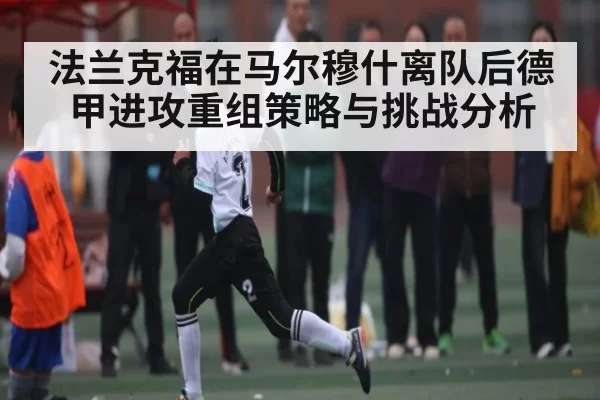 法兰克福在马尔穆什离队后德甲进攻重组策略与挑战分析