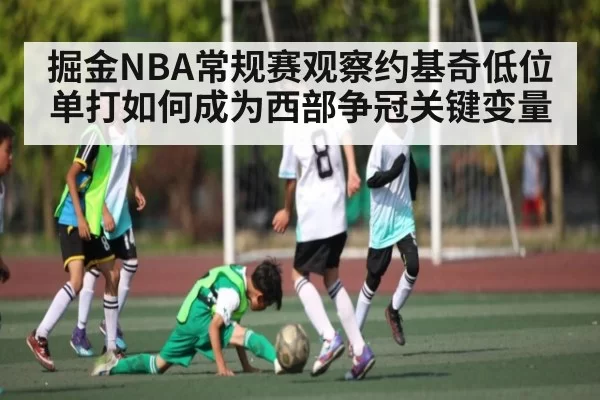 掘金NBA常规赛观察约基奇低位单打如何成为西部争冠关键变量